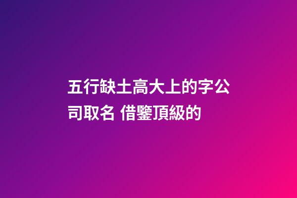 五行缺土高大上的字公司取名 借鑒頂級的-第1張-公司起名-玄機派